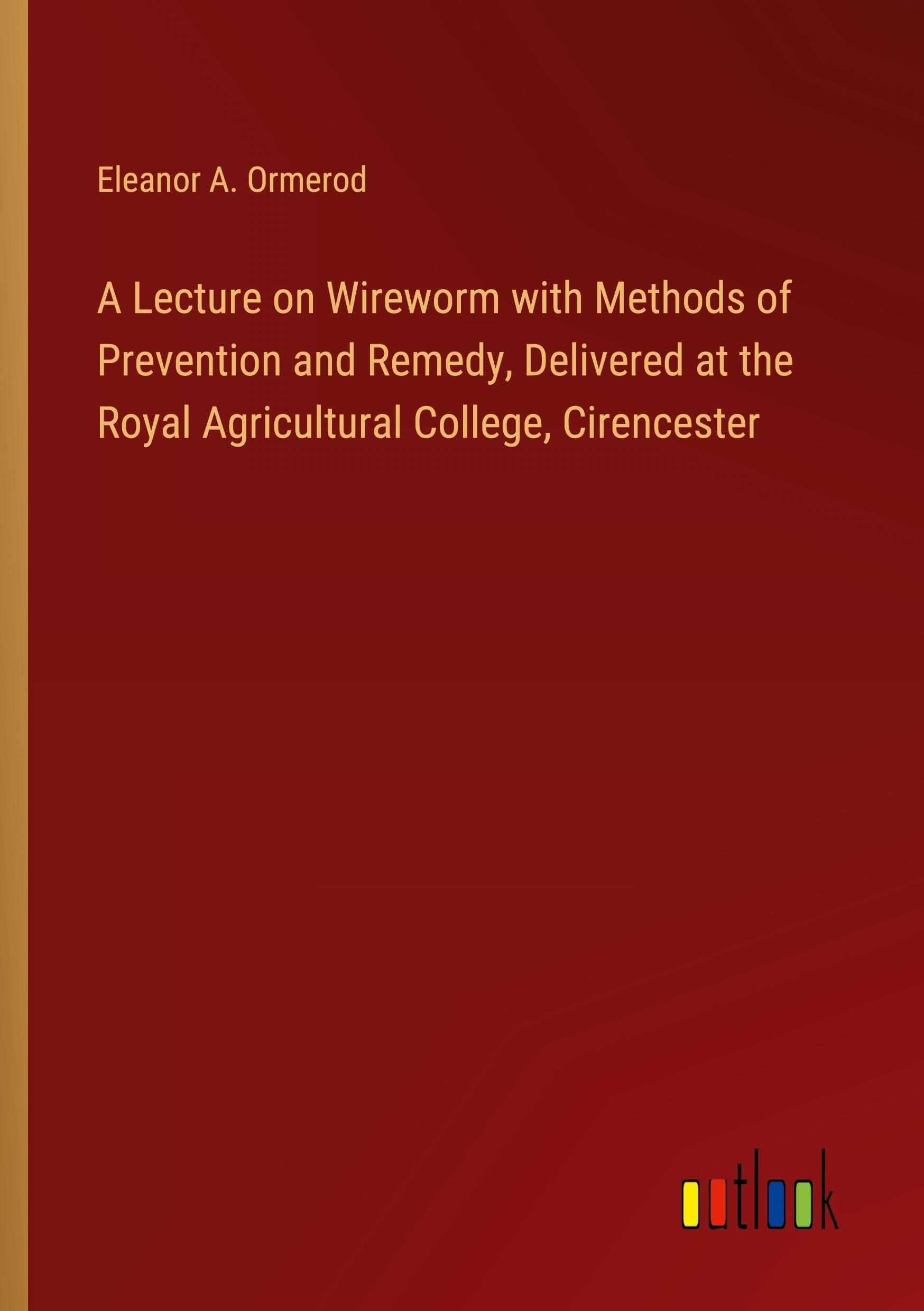 A Lecture on Wireworm with Methods of Prevention and Remedy, Delivered at the Royal Agricultural College, Cirencester
