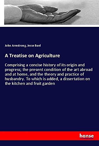 A Treatise on Agriculture: Comprising a concise history of its origin and progress; the present condition of the art abroad and at home, and the ... dissertation on the kitchen and fruit garden