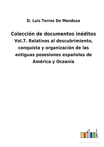 Colección de documentos inéditos: Vol.7. Relativos al descubrimiento, conquista y organización de las antiguas posesiones españolas de América y Oceanía