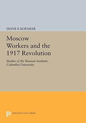 Moscow Workers and the 1917 Revolution: Studies of the Russian Institute, Columbia University (Princeton Legacy Library) (Princeton Legacy Library: ... the Russian Institute, Columbia University)