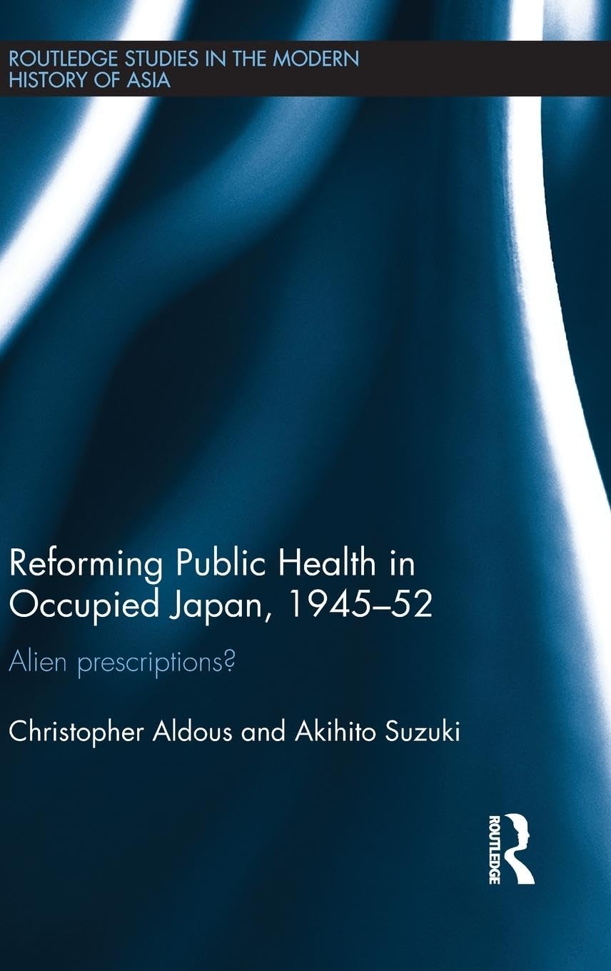 Reforming Public Health in Occupied Japan, 1945-52: Alien Prescriptions? (Routledge Studies in the Modern History of Asia, 73, Band 73)