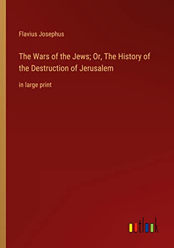 The Wars of the Jews; Or, The History of the Destruction of Jerusalem: in large print