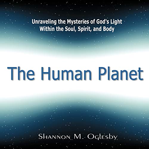 The Human Planet: Unraveling the Mysteries of God's Light Within the Soul, Spirit, and Body