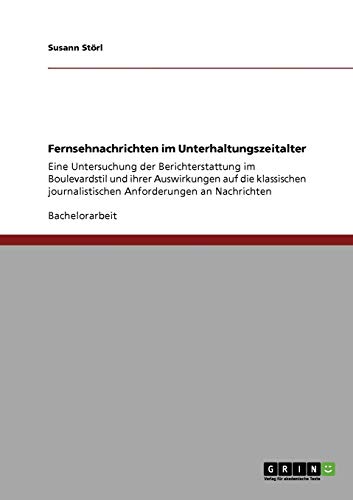 Fernsehnachrichten im Unterhaltungszeitalter: Eine Untersuchung der Berichterstattung im Boulevardstil und ihrer Auswirkungen auf die klassischen journalistischen Anforderungen an Nachrichten