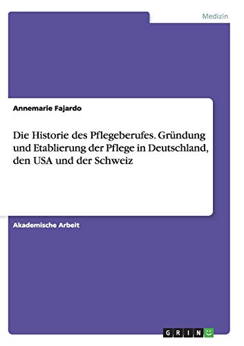 Annemarie Fajardo Die Historie Des Pflegeberufes. Gründung Und Etablierung Der Pflege In Deutschland, Den Usa Und Der Schweiz