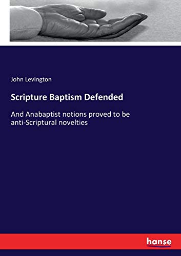 Scripture Baptism Defended: And Anabaptist notions proved to be anti-Scriptural novelties