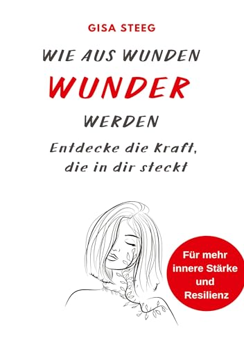 Wie aus Wunden Wunder werden: Entdecke die Kraft, die in dir steckt - für mehr innere Stärke und Resilienz