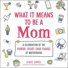 What It Means to Be a Mom: A Celebration of the Humor, Heart (and Chaos) of Motherhood