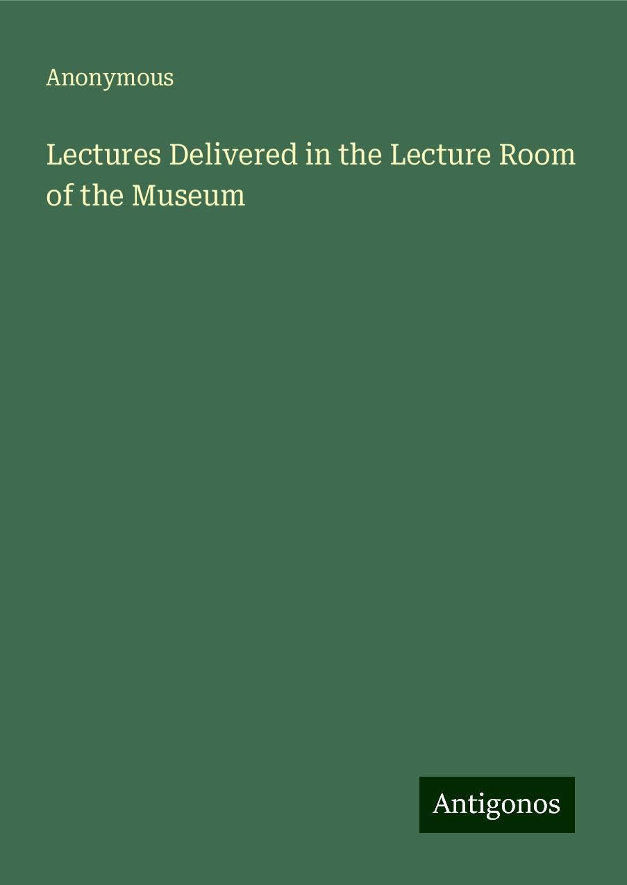 Lectures Delivered in the Lecture Room of the Museum