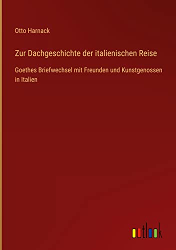 Zur Dachgeschichte der italienischen Reise: Goethes Briefwechsel mit Freunden und Kunstgenossen in Italien