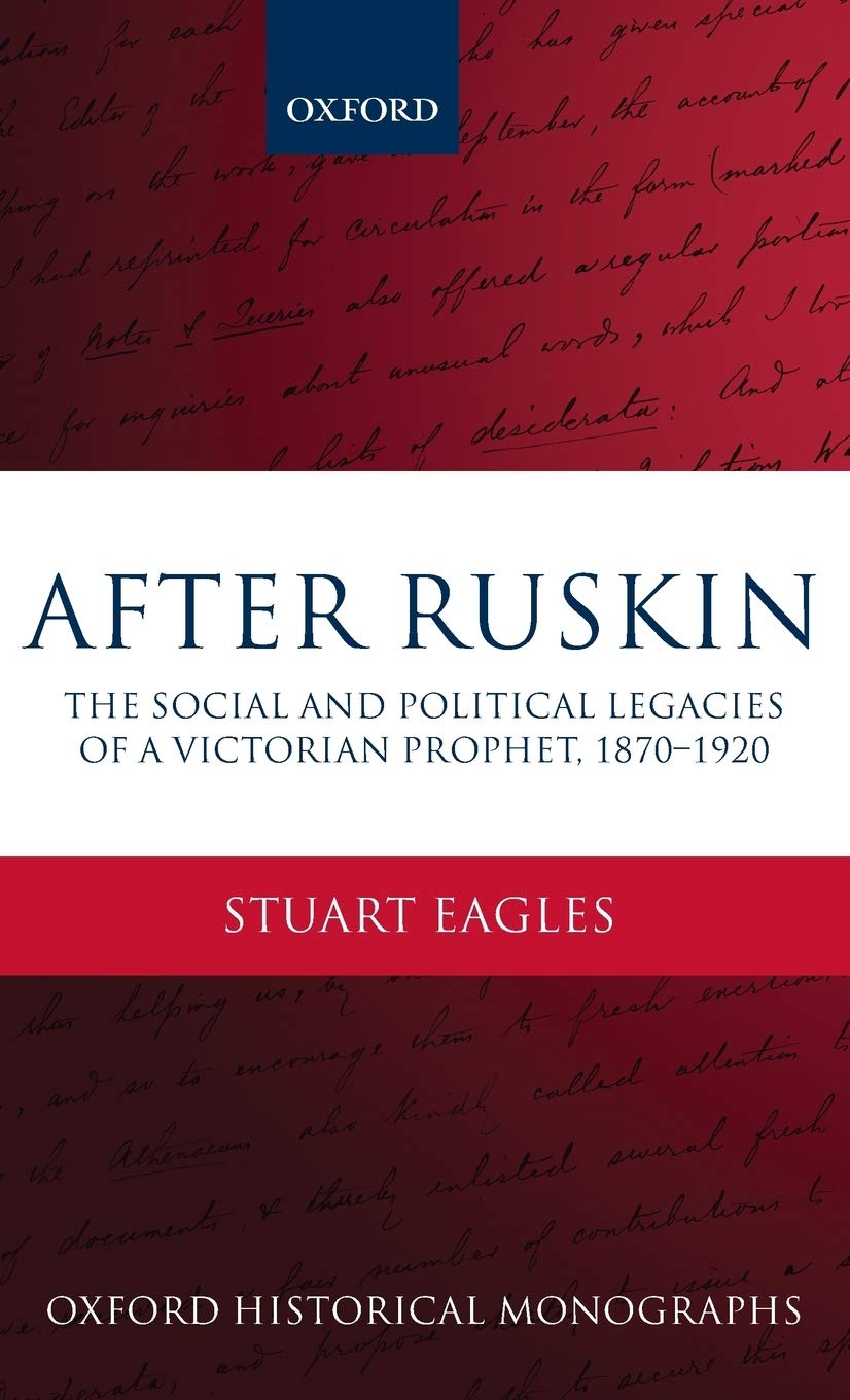 After Ruskin: The Social and Political Legacies of a Victorian Prophet, 1870-1920 (Oxford Historical Monographs)