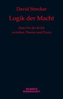 Logik der Macht: Zum Ort der Kritik zwischen Theorie und Praxis