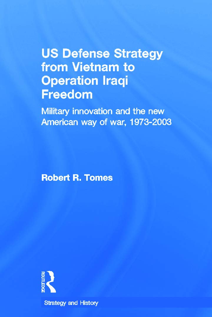 US Defence Strategy from Vietnam to Operation Iraqi Freedom: Military Innovation and the New American War of War, 1973-2003 (Strategy and History, 19, Band 19)