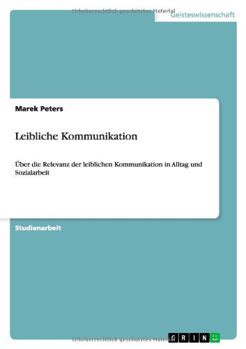 Leibliche Kommunikation: Über die Relevanz der leiblichen Kommunikation in Alltag und Sozialarbeit