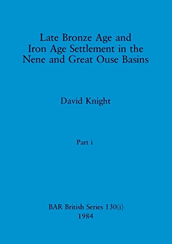Late Bronze Age and Iron Age Settlement in the Nene and Great Ouse Basins, Part i (BAR British)