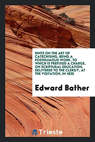 Hints on the Art of Catechising, Being a Posthumous Work. To Which Is Prefixed a Charge, on Scriptural Education, Delivered to the Clergy, at the Visitation, in 1835