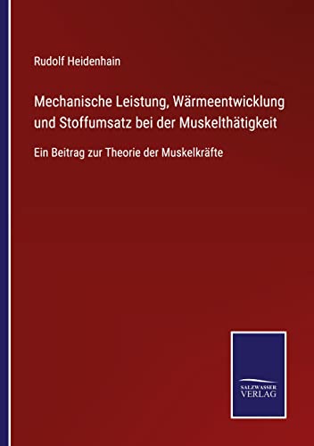 Mechanische Leistung, Wärmeentwicklung und Stoffumsatz bei der Muskelthätigkeit: Ein Beitrag zur Theorie der Muskelkräfte