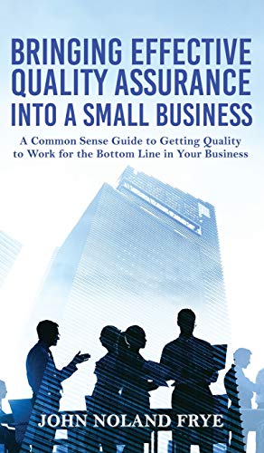 Bringing Effective Quality Assurance Into A Small Business: A common Sense Guide to Getting Quality to Work for the Bottom Line in Your Business