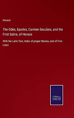 The Odes, Epodes, Carmen Seculare, and the First Satire, of Horace: With the Latin Text, Index of proper Names, and of First Lines