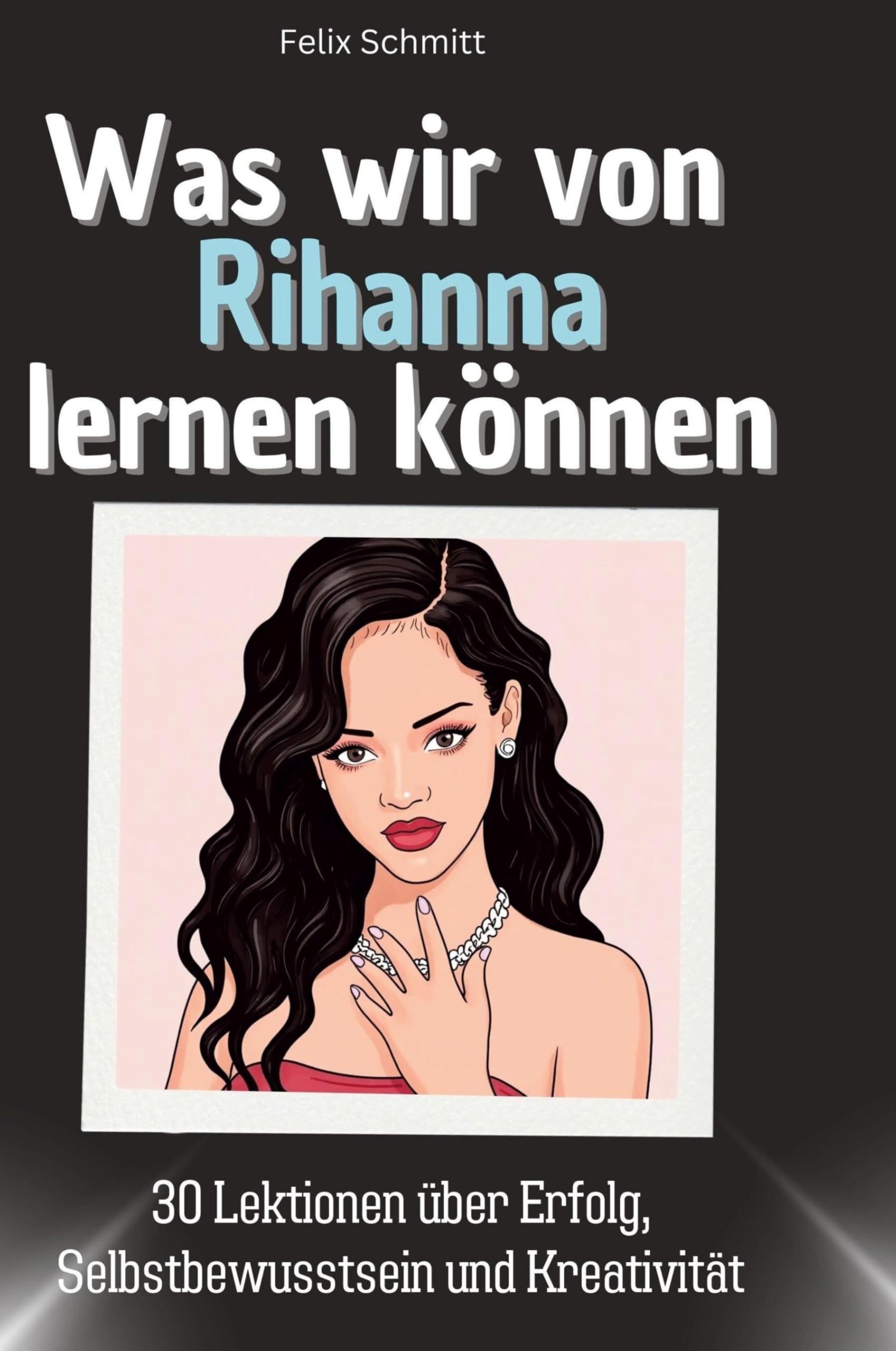 Was wir von Rihanna lernen können: 30 Lektionen über Erfolg, Selbstbewusstsein und Kreativität