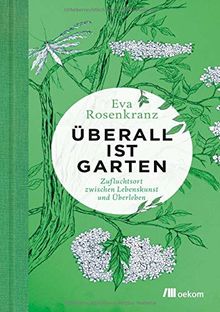 Überall ist Garten: Zufluchtsort zwischen Lebenskunst und Überleben