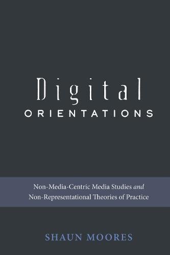 Digital Orientations: Non-Media-Centric Media Studies and Non-Representational Theories of Practice (Digital Formations, Band 101)