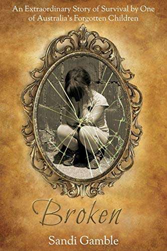 Sandi Gamble Broken, The Extraordinary Story Of Survival By One Of Australia's Forgotten Children, An Extraordinary Story Of Survival By One Of Australia's
