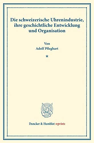 Die schweizerische Uhrenindustrie, ihre geschichtliche Entwicklung und Organisation.: (Staats- und sozialwissenschaftliche Forschungen 133). (Duncker & Humblot reprints, Band 133)
