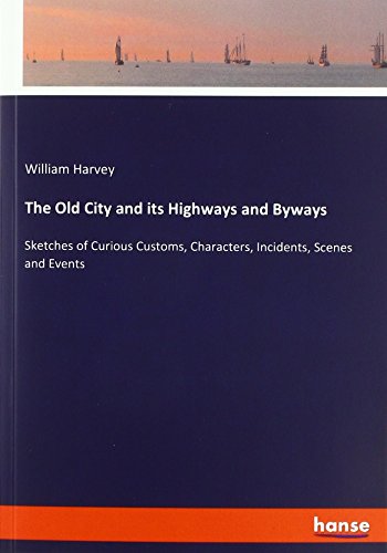 The Old City and its Highways and Byways: Sketches of Curious Customs, Characters, Incidents, Scenes and Events