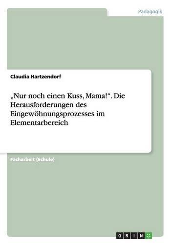 Nur noch einen Kuss, Mama!. Die Herausforderungen des Eingewöhnungsprozesses im Elementarbereich