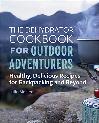 Julie Mosier The Dehydrator Cookbook For Outdoor Adventurers, Healthy, Delicious Recipes For Backpacking And Beyond