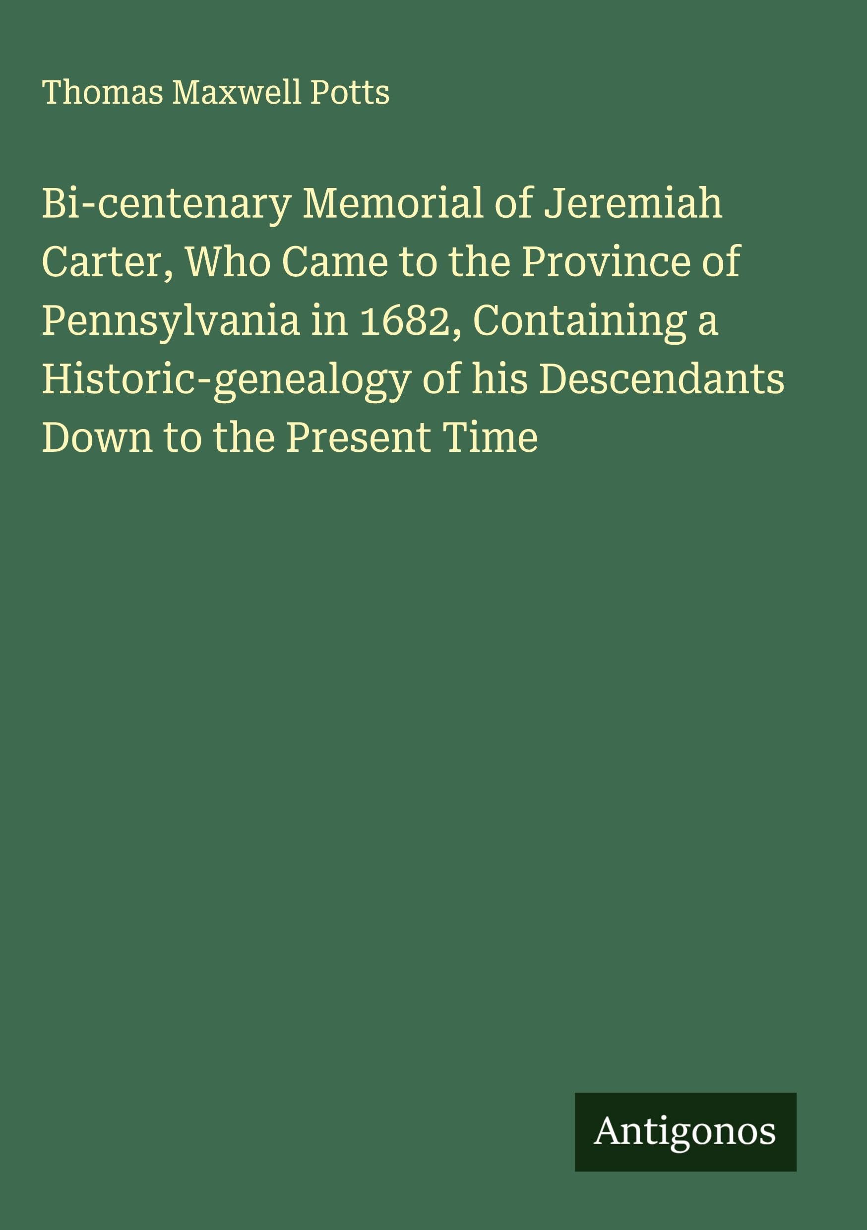 Bi-centenary Memorial of Jeremiah Carter, Who Came to the Province of Pennsylvania in 1682, Containing a Historic-genealogy of his Descendants Down to the Present Time