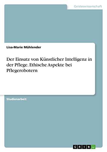 Der Einsatz von Künstlicher Intelligenz in der Pflege. Ethische Aspekte bei Pflegerobotern