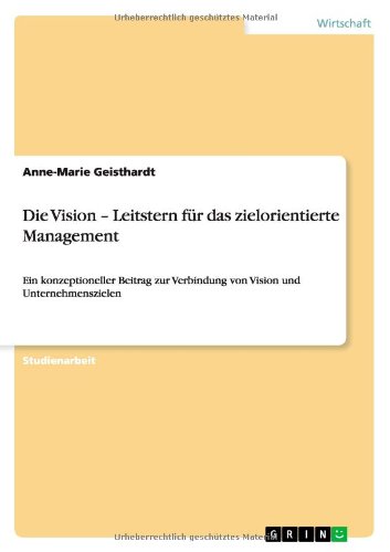 Die Vision - Leitstern für das zielorientierte Management: Ein konzeptioneller Beitrag zur Verbindung von Vision und Unternehmenszielen