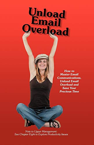 Unload Email Overload: How to Master Email Communications, Unload Email Overload and Save Your Precious Time