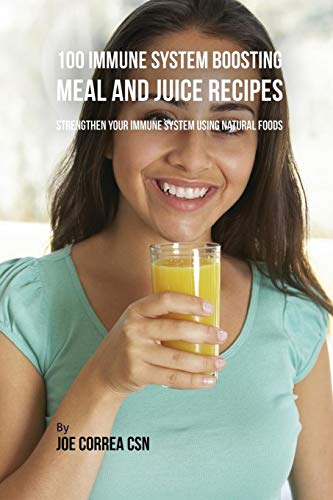 100 Immune System Boosting Meal and Juice Recipes: Strengthen Your Immune System Using Natural Foods
