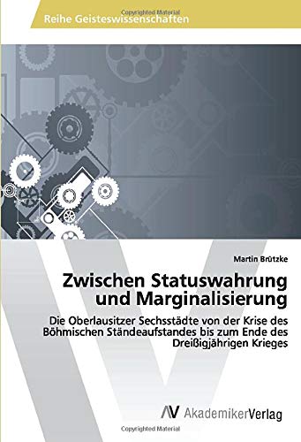Zwischen Statuswahrung und Marginalisierung: Die Oberlausitzer Sechsstädte von der Krise des Böhmischen Ständeaufstandes bis zum Ende des Dreißigjährigen Krieges