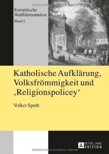 Katholische Aufklärung, Volksfrömmigkeit und «Religionspolicey»: Das rheinische Wallfahrtswesen von 1814 bis 1826 und die Entstehungsgeschichte des ... 2., überarbeitete Auflage