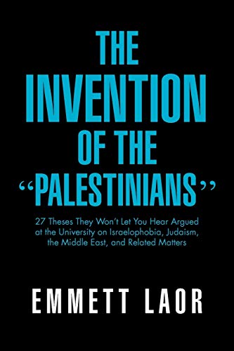 Emmett Laor The Invention Of The ''Palestinians'', 27 Theses They Won't Let You Hear Argued At The University On Israelophobia, Judaism, The Middle East, And