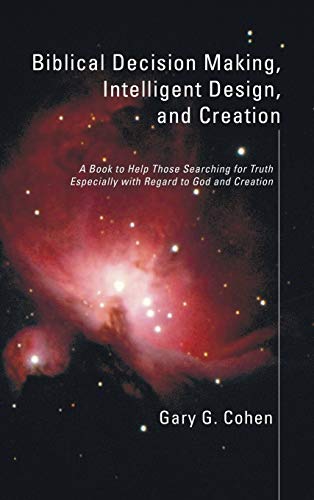 Biblical Decision Making, Intelligent Design, and Creation: A Book to Help Those Searching for Truth Especially with Regard to God and Creation