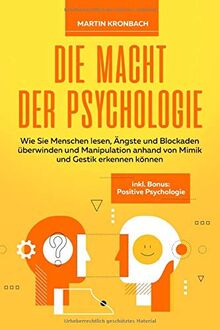 Die Macht der Psychologie: Wie Sie Menschen lesen, Ängste und Blockaden überwinden und Manipulation anhand von Mimik und Gestik erkennen können inkl. Bonus: Positive Psychologie