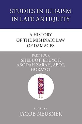 A History of the Mishnaic Law of Damages, Part 4: Shebuot, Eduyot, Abodah Zarah, Abot, Horayot (Studies in Judaism in Late Antiquity, Band 35)