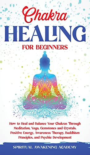 CHAKRA HEALING FOR BEGINNERS: How to Heal and Balance Your Chakras Through Meditation Yoga, Gemstones and Crystals. Positive Energy, Awareness therapy Buddhism Principles, and Psychic Development