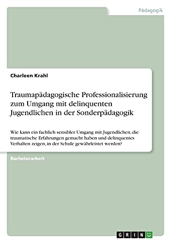 Traumapädagogische Professionalisierung zum Umgang mit delinquenten Jugendlichen in der Sonderpädagogik: Wie kann ein fachlich sensibler Umgang mit ... zeigen, in der Schule gewährleistet werden?