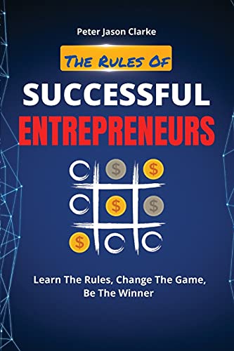 THE RULES OF SUCCESSFUL ENTREPRENEURS: Learn The Rules, Change The Game, Be The Winner
