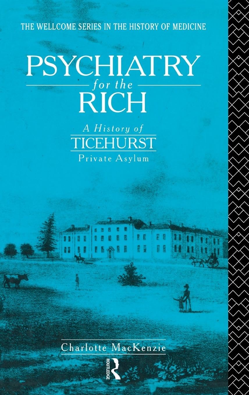 Psychiatry for the Rich: A History of Ticehurst Private Asylum 1792-1917 (The Wellcome Institute Series in the History of Medicine)