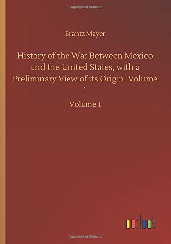 History of the War Between Mexico and the United States, with a Preliminary View of its Origin. Volume 1: Volume 1