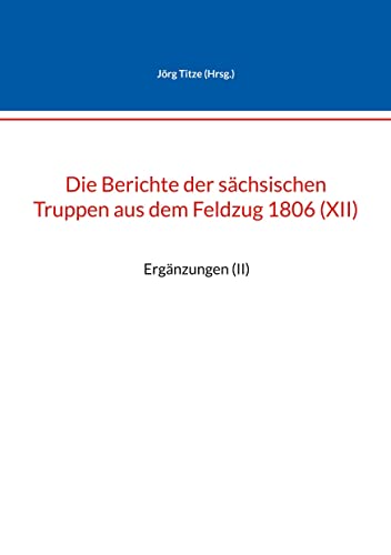 Die Berichte der sächsischen Truppen aus dem Feldzug 1806 (XII): Ergänzungen (II) (Beiträge zur sächsischen Militärgeschichte zwischen 1793 und 1815)