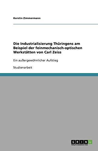 Die Industrialisierung Thüringens am Beispiel der feinmechanisch-optischen Werkstätten von Carl Zeiss: Ein außergewöhnlicher Aufstieg