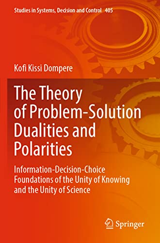The Theory of Problem-Solution Dualities and Polarities: Information-Decision-Choice Foundations of the Unity of Knowing and the Unity of Science ... Systems, Decision and Control, 405, Band 405)
